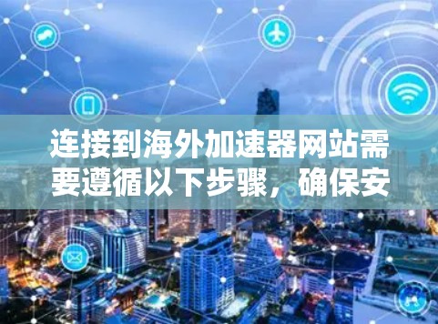 连接到海外加速器网站需要遵循以下步骤，确保安全和正确