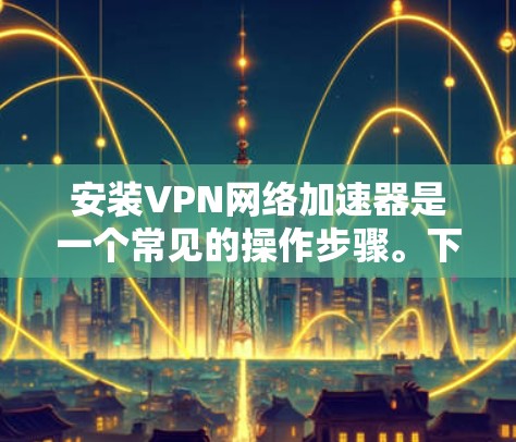 安装VPN网络加速器是一个常见的操作步骤。下面是一般性的步骤指南，适用于大多数VPN网络加速器
