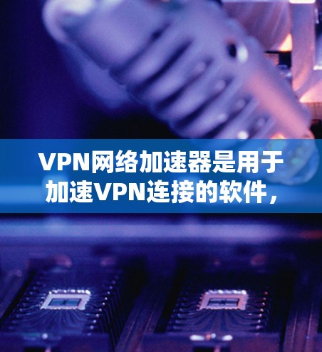 VPN网络加速器是用于加速VPN连接的软件，旨在提高数据传输的速度和稳定性。以下是关于VPN网络加速器的常见更新情况，供参考