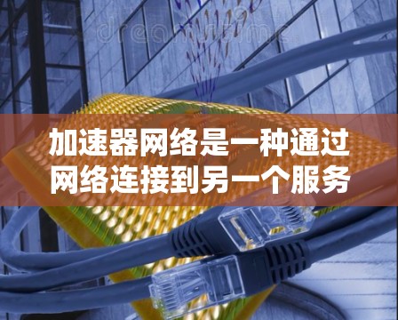加速器网络是一种通过网络连接到另一个服务器来加速文件传输和处理的网络加速技术。以下是关于加速器网络的逐步评测和分析