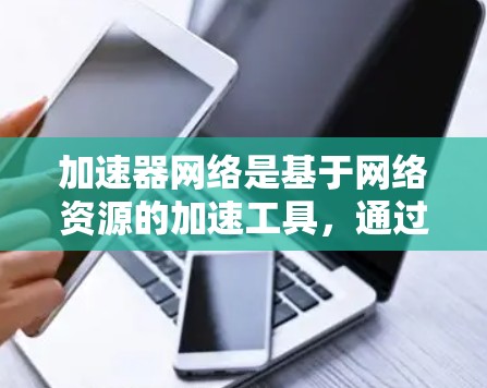 加速器网络是基于网络资源的加速工具，通过连接到网络，利用多个加速器和网络资源来提升计算机性能。以下是对加速器网络的详细分析和建议