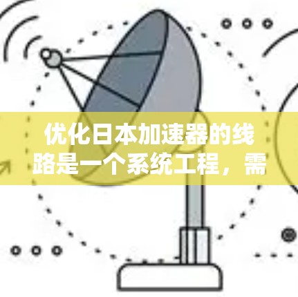优化日本加速器的线路是一个系统工程，需要综合考虑多个因素，才能实现高效、舒适和便利。以下是一个优化计划的详细步骤