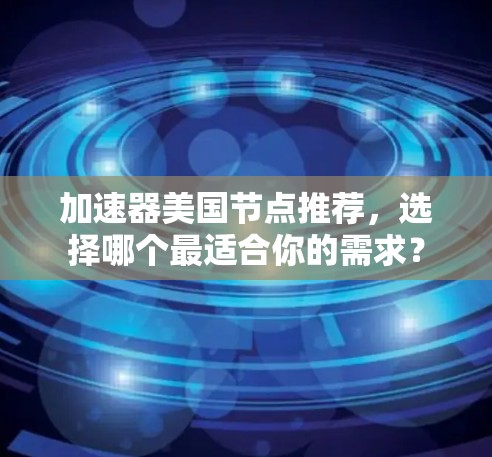 加速器美国节点推荐，选择哪个最适合你的需求？