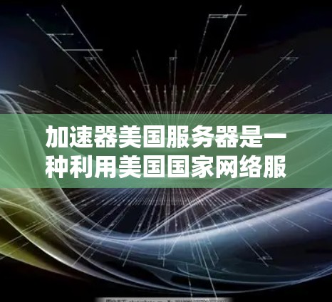 加速器美国服务器是一种利用美国国家网络服务器（DNS美国）来加速下载过程的网络工具。以下是对该服务的详细总结