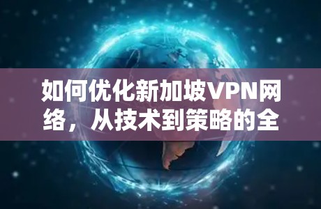 如何优化新加坡VPN网络，从技术到策略的全面解决方案