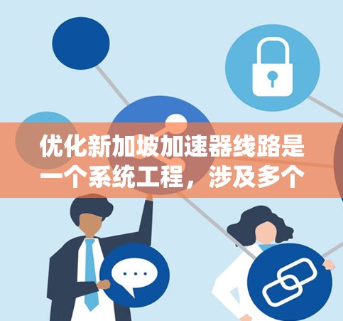 优化新加坡加速器线路是一个系统工程，涉及多个环节的综合考虑。以下是一个详细的优化计划