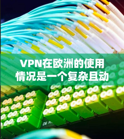 VPN在欧洲的使用情况是一个复杂且动态的领域，涉及多个提供商、分布和政策因素。以下是对VPN在欧洲的主要情况的总结