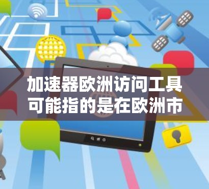 加速器欧洲访问工具可能指的是在欧洲市场进行业务拓展或合作时，使用一些工具来提升效率、优化合作机会以及增强市场竞争力。以下是一些可能涉及的工具和方法，帮助您在欧洲市场中高效地进行访问