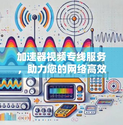 加速器视频专线服务，助力您的网络高效传输
