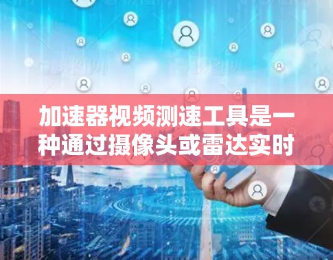 加速器视频测速工具是一种通过摄像头或雷达实时监测车辆行驶状态的设备，用于检测车辆在高速公路上是否超速。以下是对该工具的详细分析