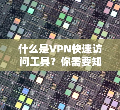 什么是VPN快速访问工具？你需要知道的2个关键点