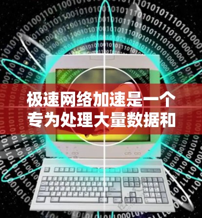 极速网络加速是一个专为处理大量数据和长时间下载而设计的工具，主要功能包括快速处理文件、解决数据格式问题、优化资源使用和提升下载速度。以下是对极速网络加速的详细分析和建议