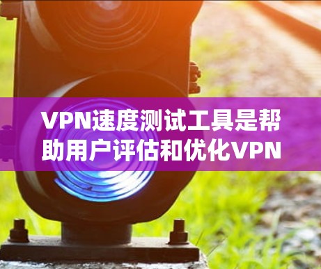 VPN速度测试工具是帮助用户评估和优化VPN连接性能的重要工具。以下是系统性的学习计划，旨在全面掌握这些工具