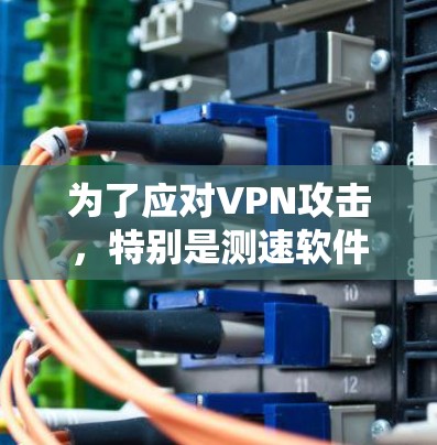 为了应对VPN攻击，特别是测速软件的攻击，以下是一步步的解决方案