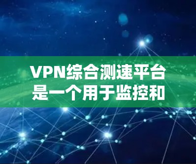 VPN综合测速平台是一个用于监控和分析VPN流量的工具，帮助用户更好地管理自己的上网时间，优化使用方式。以下是对该平台的详细介绍和总结