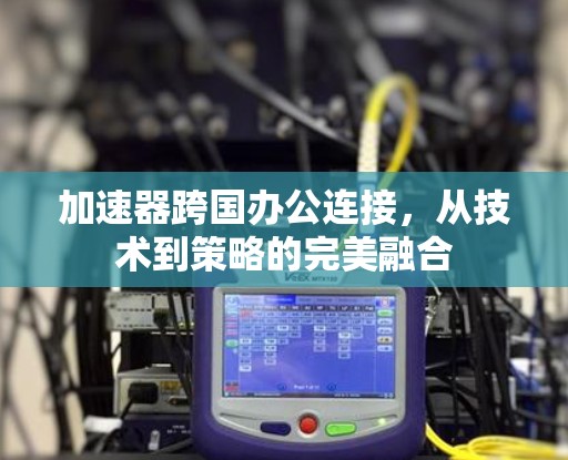 加速器跨国办公连接，从技术到策略的完美融合