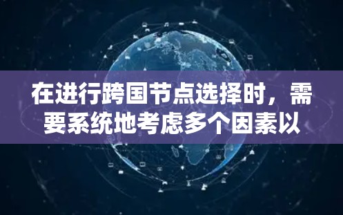 在进行跨国节点选择时，需要系统地考虑多个因素以确保优化效果。以下是逐步的解决方案