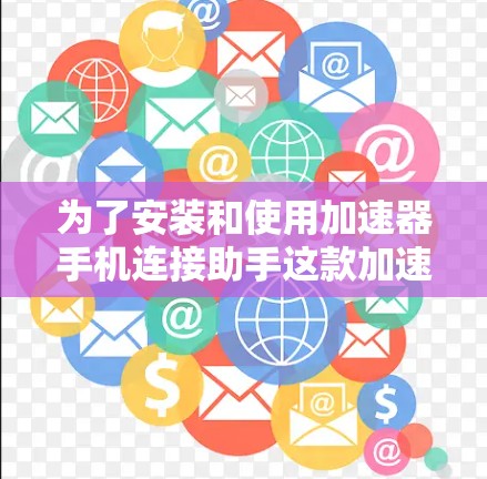 为了安装和使用加速器手机连接助手这款加速器手机连接助手，您可以按照以下步骤操作