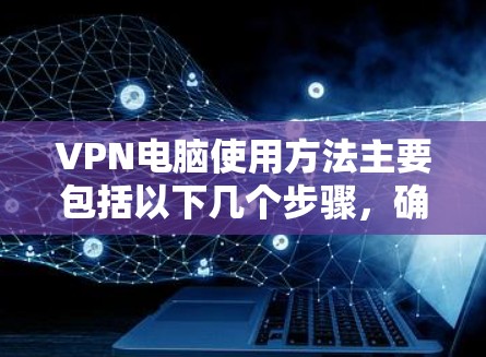 VPN电脑使用方法主要包括以下几个步骤，确保安全且高效