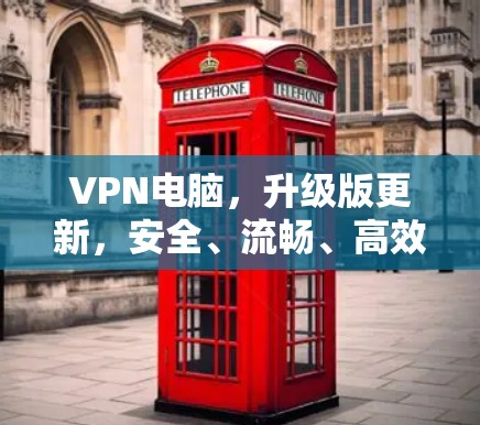 VPN电脑，升级版更新，安全、流畅、高效