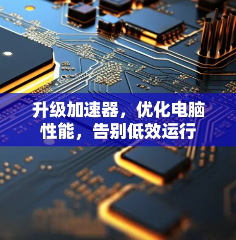 升级加速器，优化电脑性能，告别低效运行