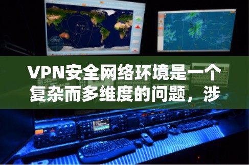 VPN安全网络环境是一个复杂而多维度的问题，涉及多个层面的考虑。以下是一个详细且结构化的解释，涵盖VPN的安全网络环境的主要方面