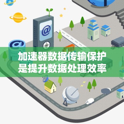 加速器数据传输保护是提升数据处理效率的同时确保数据安全和完整性的关键措施。以下是对其核心概念和具体措施的详细分析