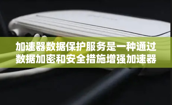 加速器数据保护服务是一种通过数据加密和安全措施增强加速器功能的技术，旨在保护用户数据的安全。以下是关于该服务的详细总结