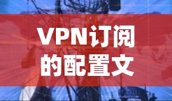 VPN订阅的配置文件，构建安全可靠的网络