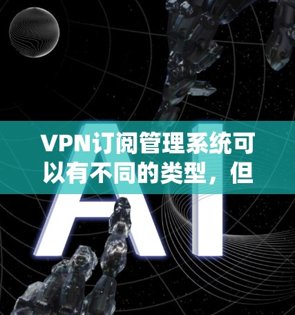 VPN订阅管理系统可以有不同的类型，但以下是一些常见的订阅类型及其管理方法
