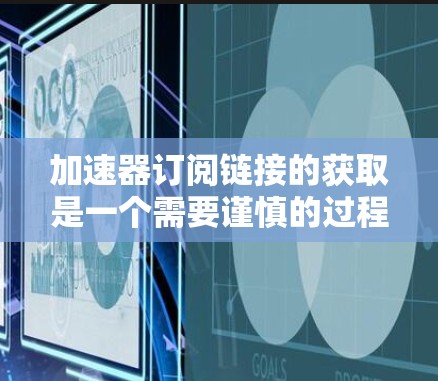 加速器订阅链接的获取是一个需要谨慎的过程，尤其是为了安全起见。以下是一些可靠的方法和推荐网站，帮助您找到适合的加速器