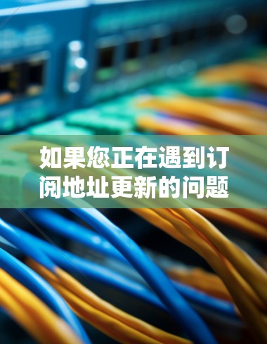 如果您正在遇到订阅地址更新的问题，以下是一些建议和步骤，可以帮助您有效解决问题
