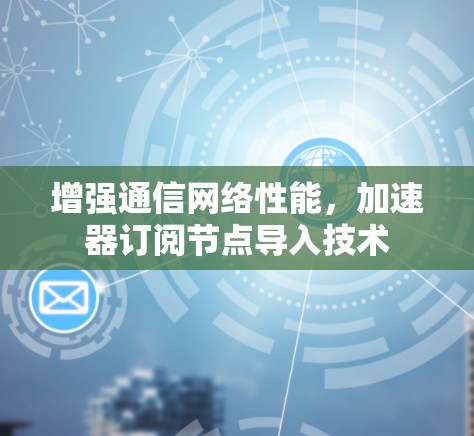增强通信网络性能，加速器订阅节点导入技术