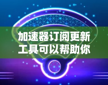 加速器订阅更新工具可以帮助你自动更新订阅内容。以下是一些可能的工具和方法,供你参考 加速器订阅更新工具可以帮助你自动更新订阅内容。以下是一些可能的工具和方法,供你参考