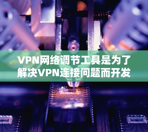 VPN网络调节工具是为了解决VPN连接问题而开发的工具，它们帮助用户管理和优化VPN网络。以下是关于这些工具的详细分析