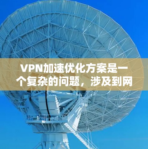 VPN加速优化方案是一个复杂的问题，涉及到网络配置、软件优化等多个环节。以下是一些可能的优化方案和注意事项