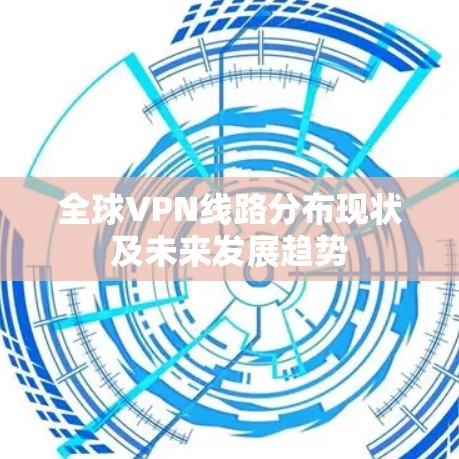 全球VPN线路分布现状及未来发展趋势 全球VPN线路分布现状及未来发展趋势