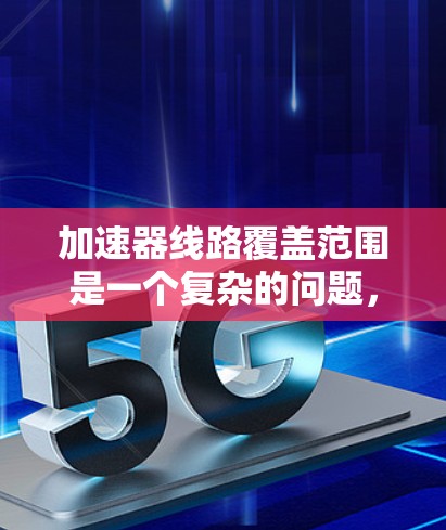 加速器线路覆盖范围是一个复杂的问题，涉及多个因素的综合评估。以下是对该概念的逐步解释和总结