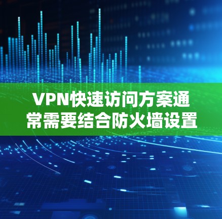 VPN快速访问方案通常需要结合防火墙设置、VPN服务器的访问权限以及安全认证来确保访问安全和顺畅。以下是一个常见的步骤指南