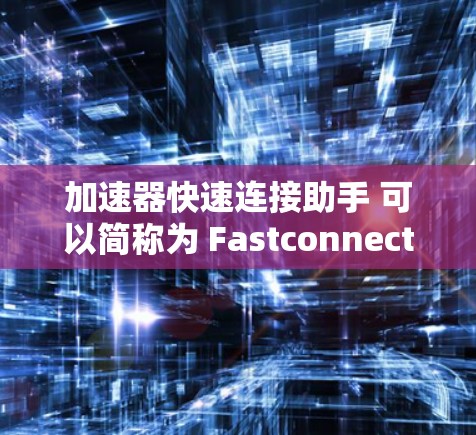 加速器快速连接助手 可以简称为 Fastconnect,是一个用于快速连接和优化网络设备的工具。以下是使用该工具的详细步骤和方法 加速器快速连接助手 可以简称为 Fastconnect,是一个用于快速连接和优化网络设备的工具。以下是使用该工具的详细步骤和方法