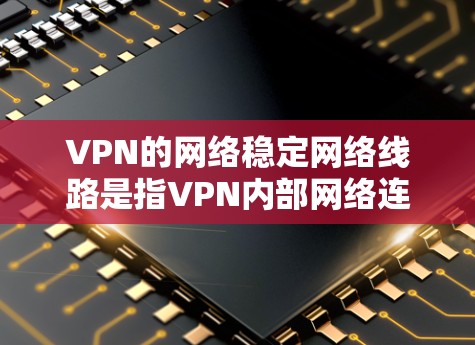 VPN的网络稳定网络线路是指VPN内部网络连接的稳定性，确保数据能够顺利传输到外部网络。以下是对该问题的分步解释和总结