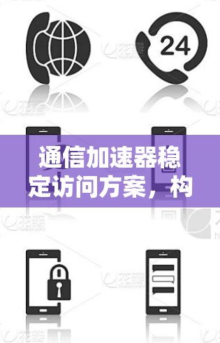 通信加速器稳定访问方案，构建高效网络架构的核心