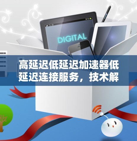 高延迟低延迟加速器低延迟连接服务,技术解析与实践经验 高延迟低延迟加速器低延迟连接服务,技术解析与实践经验
