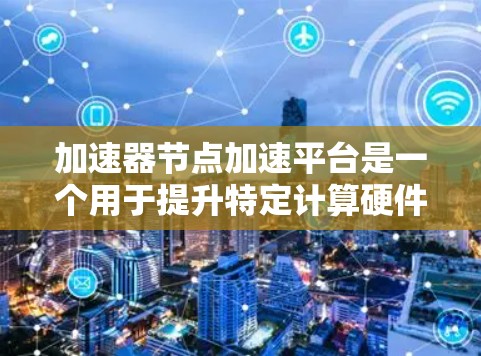 加速器节点加速平台是一个用于提升特定计算硬件性能的硬件或软件组合。以下是对其的详细分析