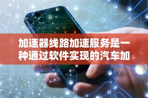 加速器线路加速服务是一种通过软件实现的汽车加速功能，旨在优化车辆的加速性能。以下是对该服务的详细说明