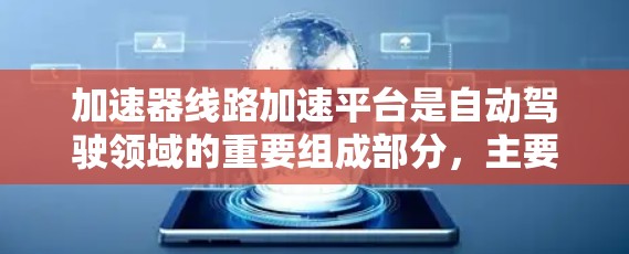 加速器线路加速平台是自动驾驶领域的重要组成部分，主要涉及道路网络优化、加速设施规划和管理。以下是对该平台的详细总结