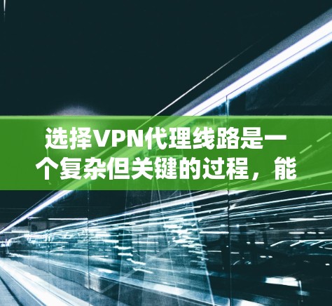 选择VPN代理线路是一个复杂但关键的过程，能够帮助用户更好地利用VPN服务。以下是一个结构化的指南，帮助您系统地进行选择