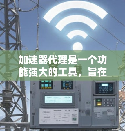 加速器代理是一个功能强大的工具，旨在帮助用户优化网页加载速度。以下是详细的使用指南和分析