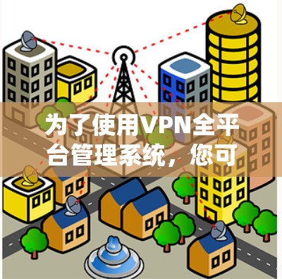 为了使用VPN全平台管理系统，您可以按照以下步骤进行操作