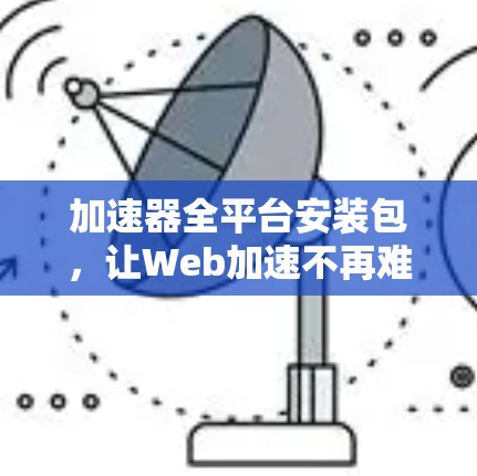 加速器全平台安装包，让Web加速不再难